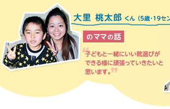 大里 桃太郎 くん （5歳・19センチ）のママの話　"子どもと一緒にいい靴選びができる様に頑張っていきたいと思います。"